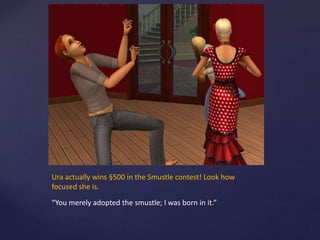 Ura actually wins §500 in the Smustle contest! Look how
focused she is.
“You merely adopted the smustle; I was born in it.”
 