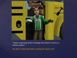 “I guess inspecting where my bangs went doesn’t count as a
science project.”
You didn’t realize that before reading the report card?
 