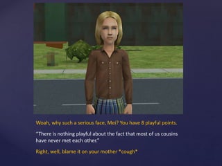 Woah, why such a serious face, Mei? You have 8 playful points.
“There is nothing playful about the fact that most of us cousins
have never met each other.”
Right, well, blame it on your mother *cough*
 