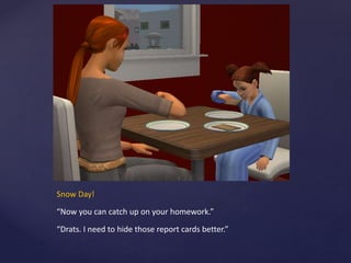 Snow Day!
“Now you can catch up on your homework.”
“Drats. I need to hide those report cards better.”
 