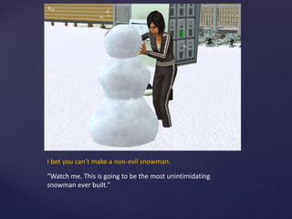 I bet you can’t make a non-evil snowman.
“Watch me. This is going to be the most unintimidating
snowman ever built.”
 