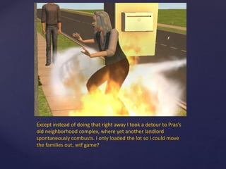 Except instead of doing that right away I took a detour to Pras’s
old neighborhood complex, where yet another landlord
spontaneously combusts. I only loaded the lot so I could move
the families out, wtf game?
 