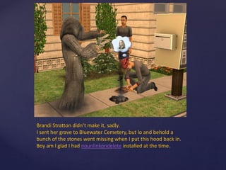 Brandi Stratton didn’t make it, sadly.
I sent her grave to Bluewater Cemetery, but lo and behold a
bunch of the stones went missing when I put this hood back in.
Boy am I glad I had nounlinkondelete installed at the time.
 