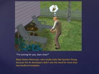 “I’m coming for you, lawn chair!”
Meet Steven Mamuyac, who totally looks like Quinten Zhang
because the AL developers didn’t see the need for more than
two landlord templates.
 