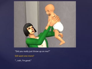 “Did you really just throw up on me?”
Still want one more?
“…nah, I’m good.”
 