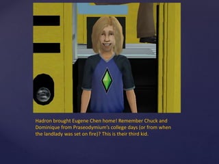 Hadron brought Eugene Chen home! Remember Chuck and
Dominique from Praseodymium’s college days (or from when
the landlady was set on fire)? This is their third kid.
 