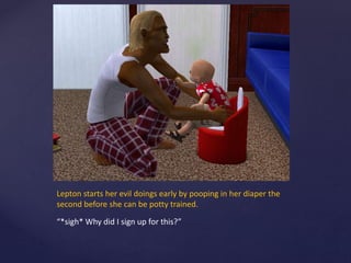 Lepton starts her evil doings early by pooping in her diaper the
second before she can be potty trained.
“*sigh* Why did I sign up for this?”
 
