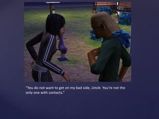 “You do not want to get on my bad side, Uncle. You’re not the
only one with contacts.”
 