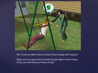 “Oh, if only we didn’t have to share these swings with anyone.”
“Baby, once my guys finish laundering last night’s heist money,
I’ll buy you like twenty of these things!”
 