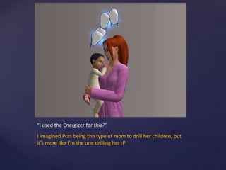 “I used the Energizer for this?”
I imagined Pras being the type of mom to drill her children, but
it’s more like I’m the one drilling her :P
 