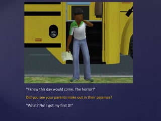 “I knew this day would come. The horror!”
Did you see your parents make out in their pajamas?
“What? No! I got my first D!”
 