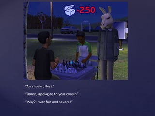 “Aw shucks, I lost.”
“Boson, apologize to your cousin.”
“Why? I won fair and square!”
 