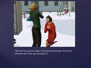 “My love for youuuu makes my teeth protruuuude, it’s hard to
cheeeew but I love you duuuude ♫”
 