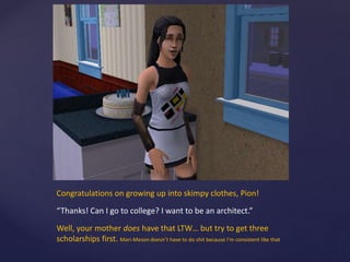 Congratulations on growing up into skimpy clothes, Pion!
“Thanks! Can I go to college? I want to be an architect.”
Well, your mother does have that LTW… but try to get three
scholarships first. Mari-Meson doesn’t have to do shit because I’m consistent like that
 