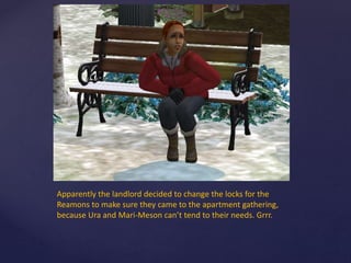 Apparently the landlord decided to change the locks for the
Reamons to make sure they came to the apartment gathering,
because Ura and Mari-Meson can’t tend to their needs. Grrr.
 