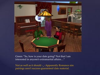 Green: ”So, how is your date going? Not that I am
interested in anyone’s extramarital affairs…”
Not as well as it should -_- Apparently Romance sim
pairings aren’t success-guaranteed date material.
 
