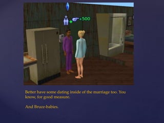 Better have some dating inside of the marriage too. You
know, for good measure.
And Bruce-babies.
 