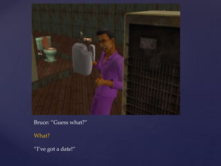 Bruce: ”Guess what?”
What?
”I’ve got a date!”
 