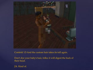 Confetti! :D And the custom hair takes its toll again.
Don’t dye your baby’s hair, folks; it will digest the back of
their head.
J/k. Kind of.
 