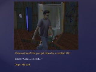 Cheesus Crust! Did you get bitten by a zombie? O.O
Bruce: ”Cold… so cold…”
Oops. My bad.
 