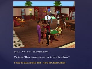 Sybil: ”No, I don’t like what I see!”
Waitress: ”How courageous of her, to stop the advan-”
I need to take a break from ’Anne of Green Gables’.
 
