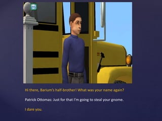 Hi there, Barium’s half-brother! What was your name again?
Patrick Ottomas: Just for that I’m going to steal your gnome.
I dare you.
 