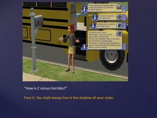 “How is C minus horrible?”
Face it. You shall always live in the shadow of your sister.
 