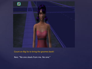 Count on Big Sis to bring the gnomes back!
Neo: “No one steals from me. No one.”
 