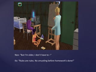 Neo: “But I’m older, I don’t have to –”
Ilo: “Rules are rules. No smustling before homework’s done!”
 
