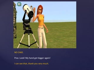 NO CAKE.
Pras: Look! My hand got bigger again!
I can see that, thank you very much.
 