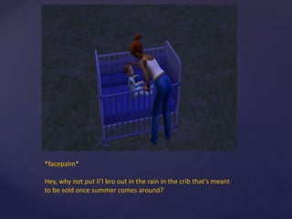 *facepalm*
Hey, why not put li’l bro out in the rain in the crib that’s meant
to be sold once summer comes around?
 