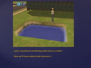 Look, I actually do something useful once in a while!
Now we’ll have endless food resources :)
 