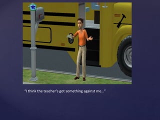 “I think the teacher’s got something against me…”
 