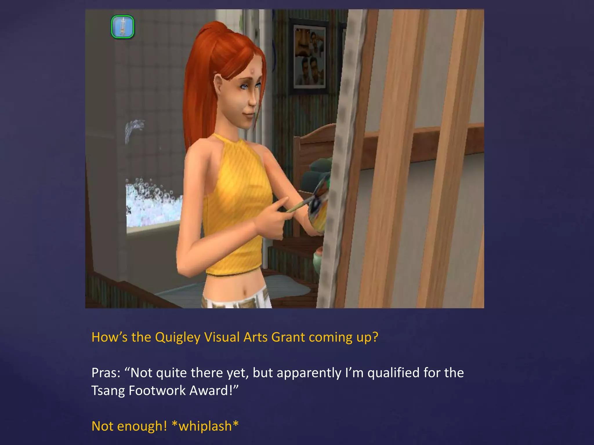 How’s the Quigley Visual Arts Grant coming up?
Pras: “Not quite there yet, but apparently I’m qualified for the
Tsang Footwork Award!”
Not enough! *whiplash*
 