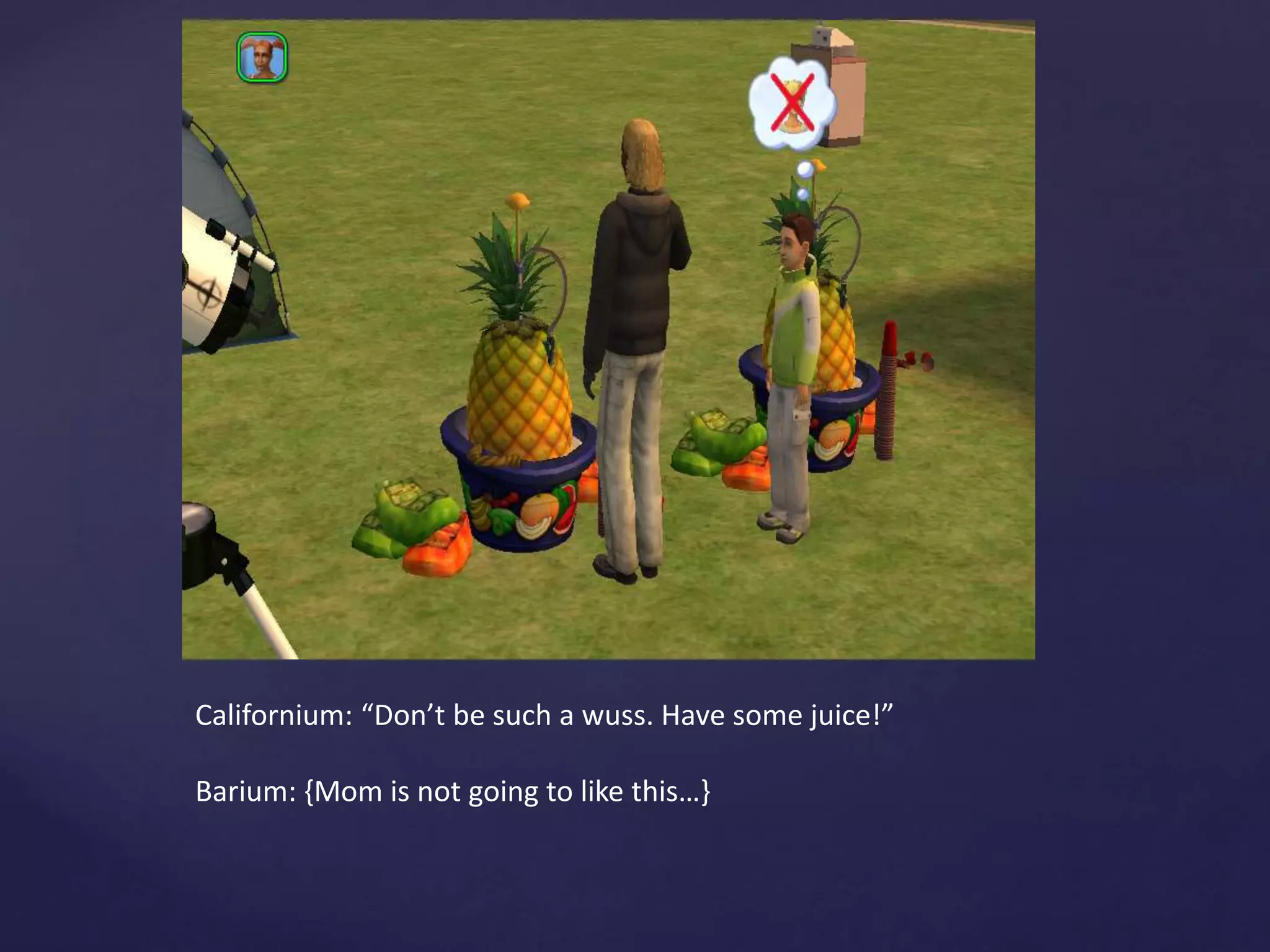 Californium: “Don’t be such a wuss. Have some juice!”
Barium: {Mom is not going to like this…}
 