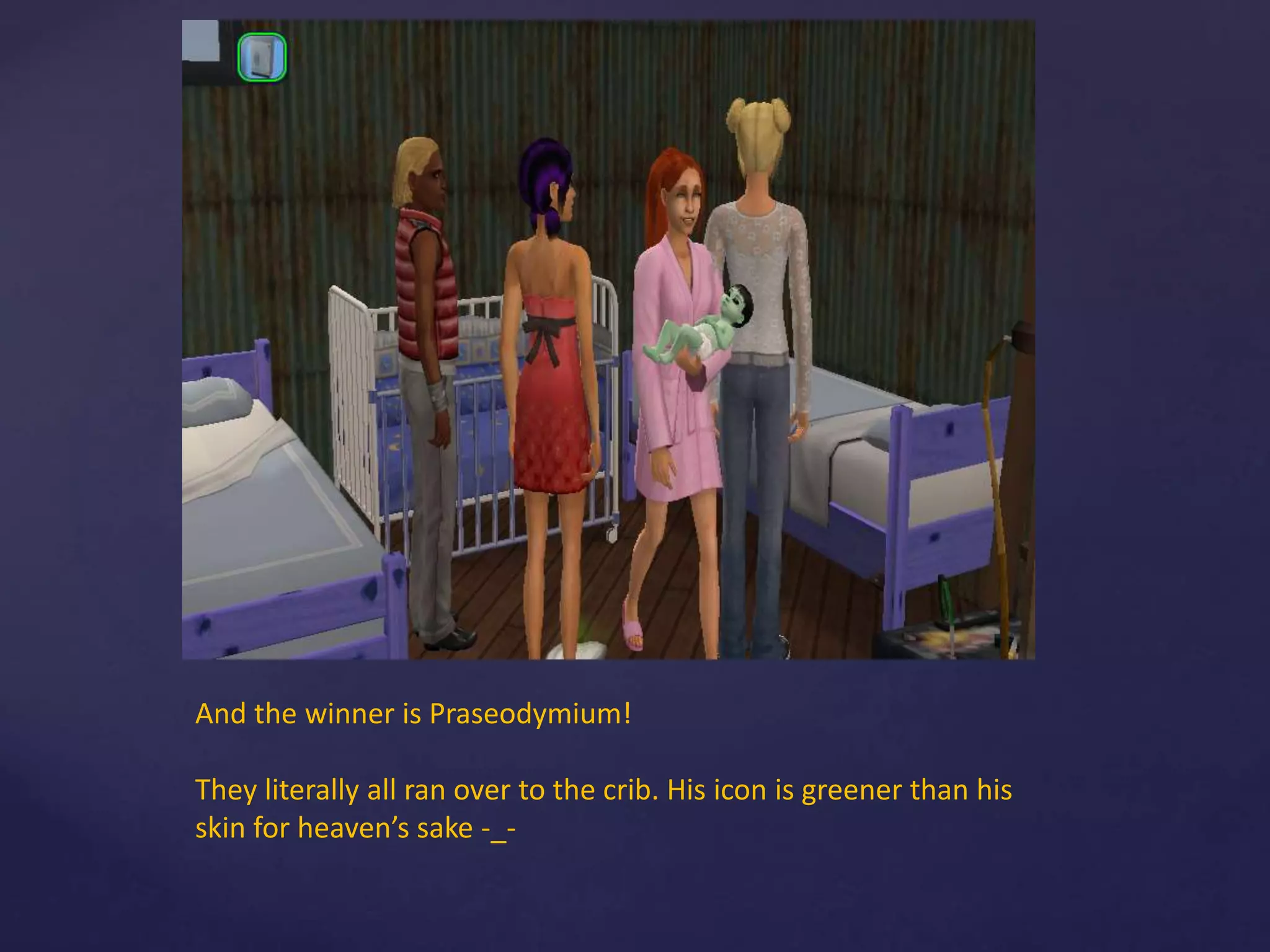 And the winner is Praseodymium!
They literally all ran over to the crib. His icon is greener than his
skin for heaven’s sake -_-
 