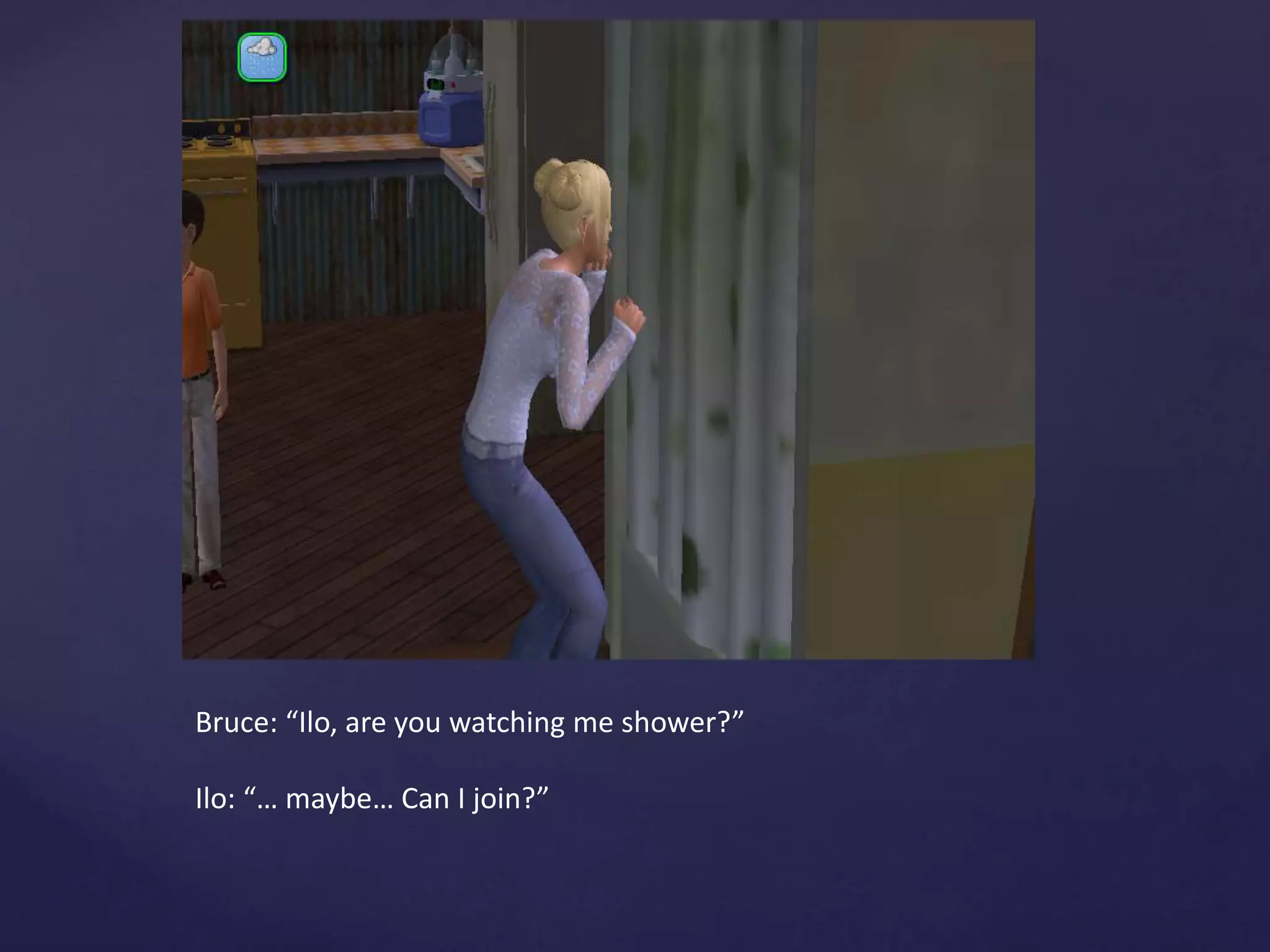 Bruce: “Ilo, are you watching me shower?”
Ilo: “… maybe… Can I join?”
 