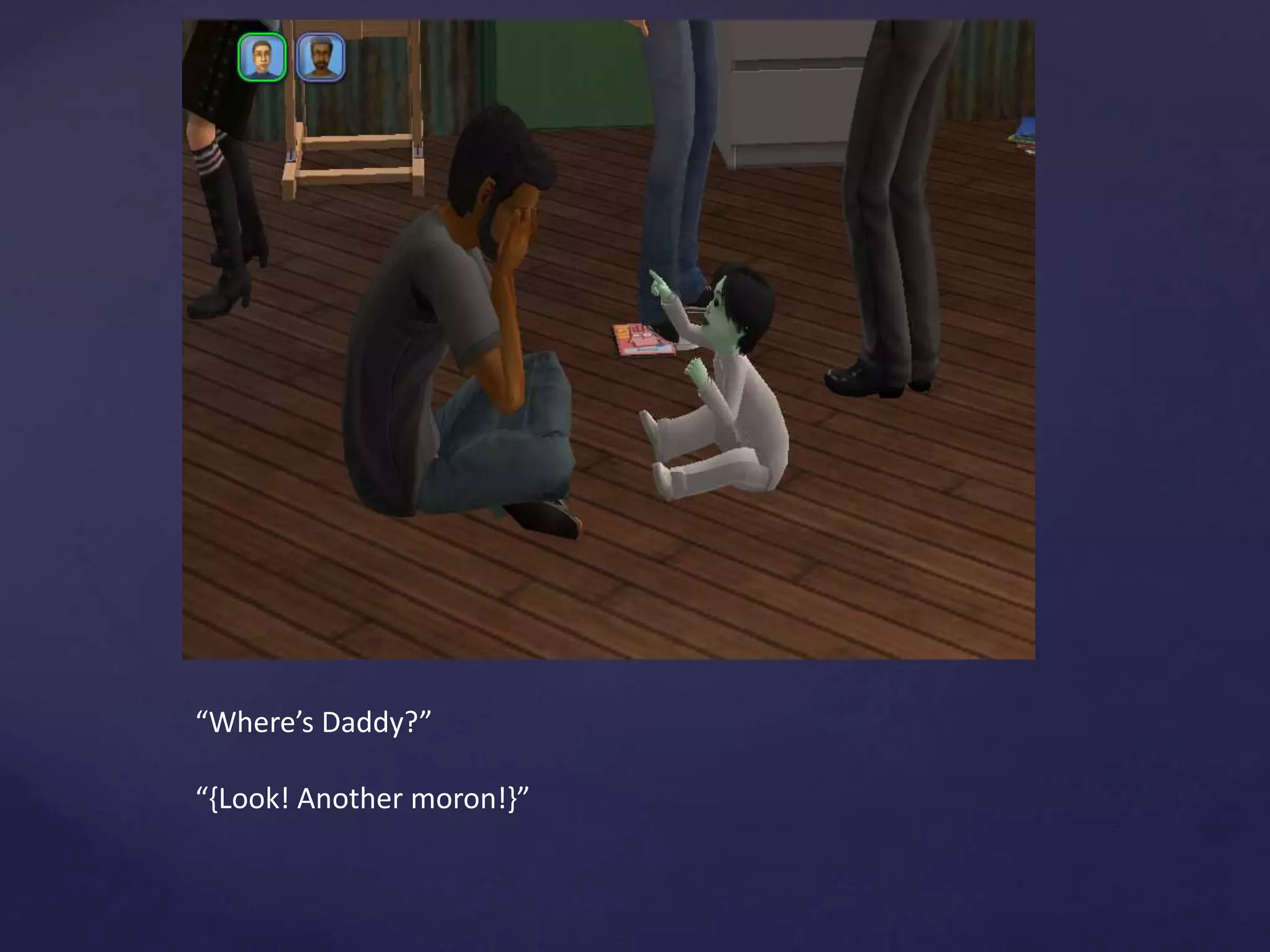 “Where’s Daddy?”
“{Look! Another moron!}”
 