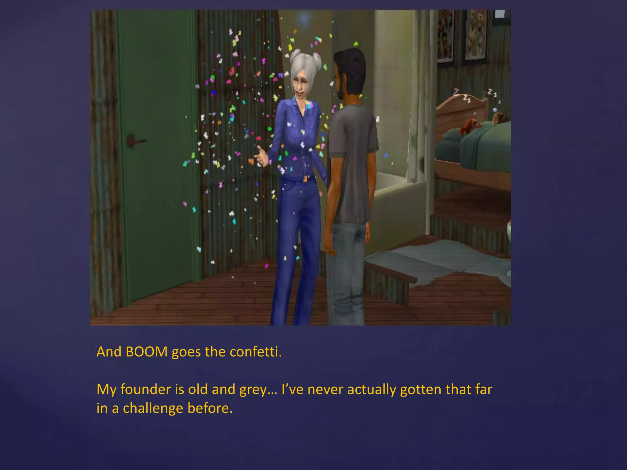 And BOOM goes the confetti.
My founder is old and grey… I’ve never actually gotten that far
in a challenge before.
 