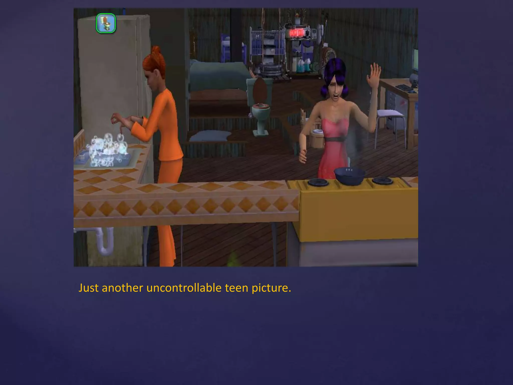 Just another uncontrollable teen picture.
 