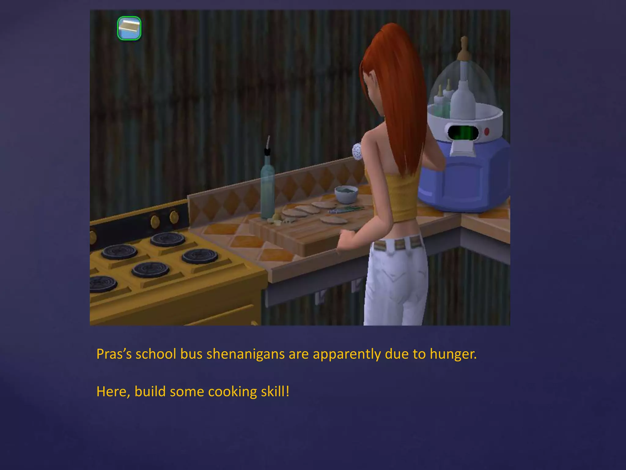 Pras’s school bus shenanigans are apparently due to hunger.
Here, build some cooking skill!
 