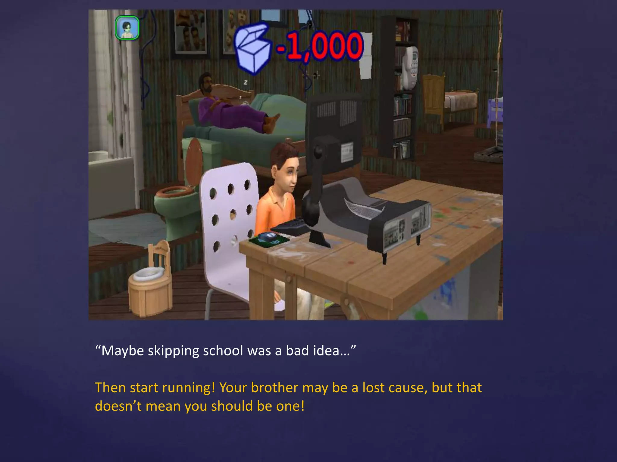 “Maybe skipping school was a bad idea…”
Then start running! Your brother may be a lost cause, but that
doesn’t mean you should be one!
 