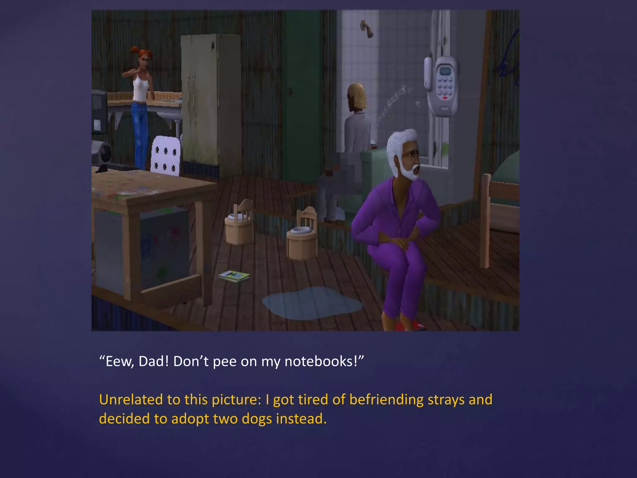 “Eew, Dad! Don’t pee on my notebooks!”
Unrelated to this picture: I got tired of befriending strays and
decided to adopt two dogs instead.
 