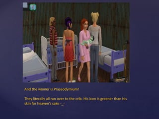 And the winner is Praseodymium!
They literally all ran over to the crib. His icon is greener than his
skin for heaven’s sake -_-
 