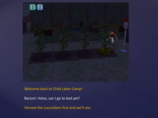 Welcome back to Child Labor Camp!
Barium: Voice, can I go to bed yet?
Harvest the cucumbers first and we’ll see.
 