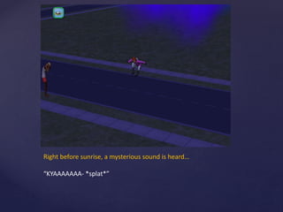 Right before sunrise, a mysterious sound is heard…
“KYAAAAAAA- *splat*”
 