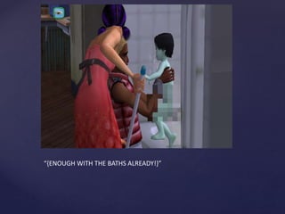 “{ENOUGH WITH THE BATHS ALREADY!}”
 