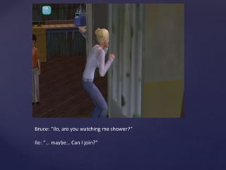 Bruce: “Ilo, are you watching me shower?”
Ilo: “… maybe… Can I join?”
 