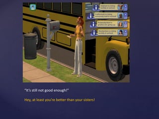 “It’s still not good enough!”
Hey, at least you’re better than your sisters!
 