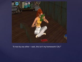 “A rose by any other – wait, this isn’t my homework! CAL!”
 